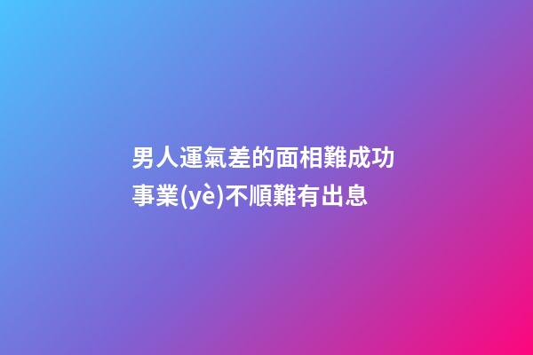男人運氣差的面相難成功 事業(yè)不順難有出息